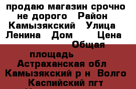 продаю магазин срочно не дорого › Район ­ Камызякский › Улица ­ Ленина › Дом ­ 6 › Цена ­ 2 950 000 › Общая площадь ­ 345 - Астраханская обл., Камызякский р-н, Волго-Каспийский пгт Недвижимость » Помещения продажа   